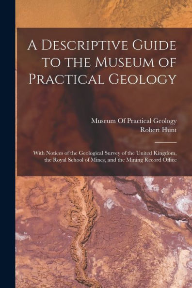 A Descriptive Guide To The Museum Of Practical Geology: With Notices Of The Geological Survey Of The United Kingdom, The Royal School Of Mines, And The Mining Record Office - 9781018002200