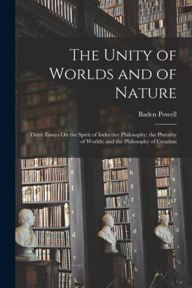 The Unity Of Worlds And Of Nature: Three Essays On The Spirit Of Inductive Philosophy; The Plurality Of Worlds; And The Philosophy Of Creation - 9781018002248
