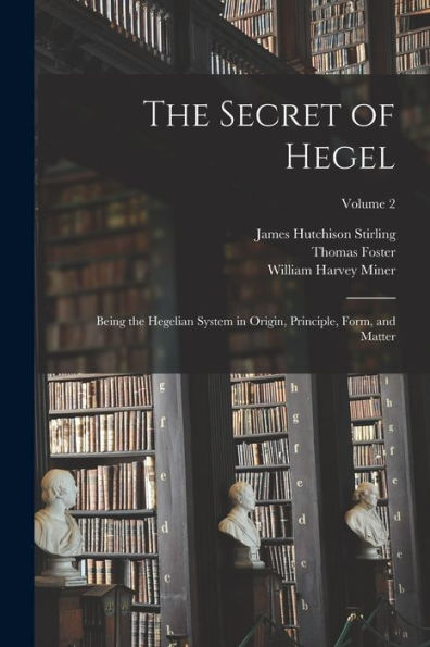 The Secret Of Hegel: Being The Hegelian System In Origin, Principle, Form, And Matter; Volume 2 - 9781018002484