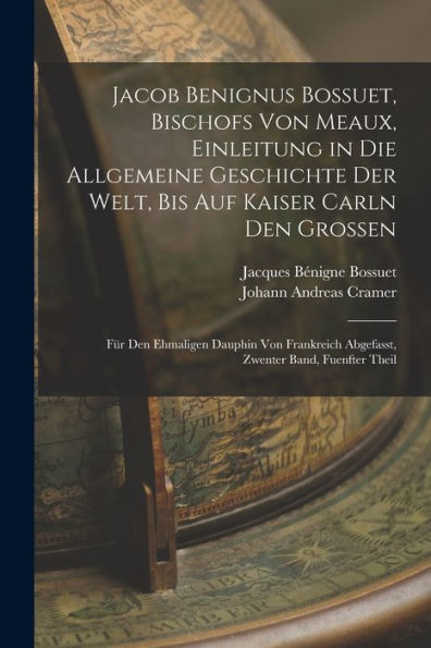 Jacob Benignus Bossuet, Bischofs Von Meaux, Einleitung In Die Allgemeine Geschichte Der Welt, Bis Auf Kaiser Carln Den Grossen: Für Den Ehmaligen ... Zwenter Band, Fuenfter Theil (German Edition) - 9781018002750