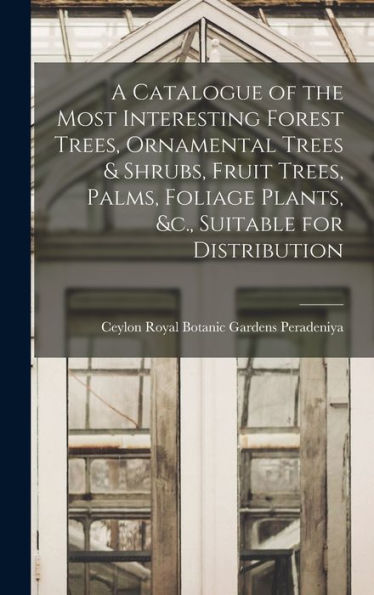 A Catalogue Of The Most Interesting Forest Trees, Ornamental Trees & Shrubs, Fruit Trees, Palms, Foliage Plants, &C., Suitable For Distribution
