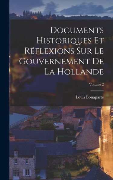 Documents Historiques Et Réflexions Sur Le Gouvernement De La Hollande; Volume 2 (French Edition)