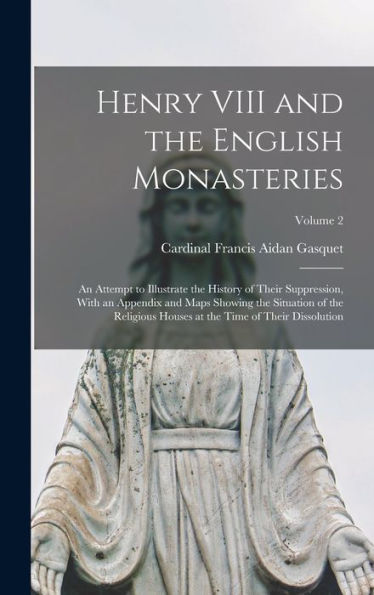 Henry Viii And The English Monasteries: An Attempt To Illustrate The History Of Their Suppression, With An Appendix And Maps Showing The Situation Of ... At The Time Of Their Dissolution; Volume 2