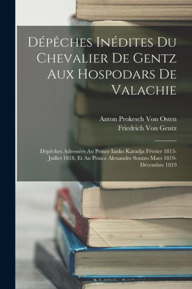 Dépêches Inédites Du Chevalier De Gentz Aux Hospodars De Valachie: Dépêches Adressées Au Prince Ianko Karadja Février 1813-Juillet 1818, Et Au Prince ... Mars 1819-Décembre 1819 (French Edition) - 9781018004587
