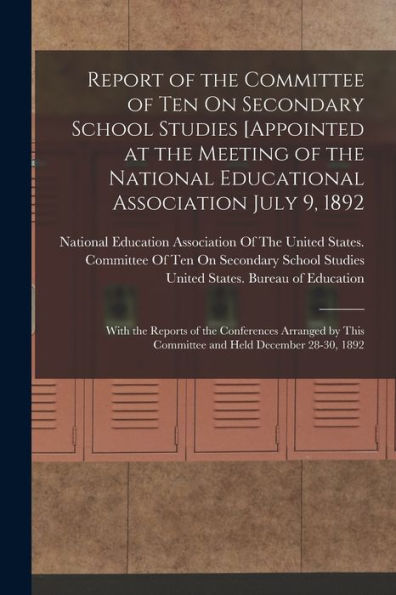 Report Of The Committee Of Ten On Secondary School Studies [Appointed At The Meeting Of The National Educational Association July 9, 1892: With The ... This Committee And Held December 28-30, 1892 - 9781018004600