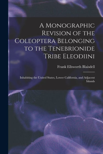 A Monographic Revision Of The Coleoptera Belonging To The Tenebrionide Tribe Eleodiini: Inhabiting The United States, Lower California, And Adjacent Islands - 9781018004723