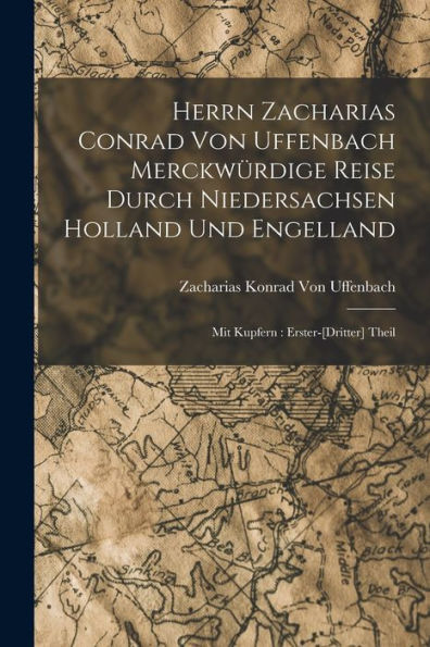 Herrn Zacharias Conrad Von Uffenbach Merckwürdige Reise Durch Niedersachsen Holland Und Engelland: Mit Kupfern: Erster-[Dritter] Theil (German Edition) - 9781018004754