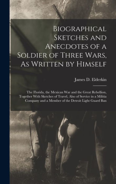 Biographical Sketches And Anecdotes Of A Soldier Of Three Wars, As Written By Himself: The Florida, The Mexican War And The Great Rebellion, Together ... And A Member Of The Detroit Light Guard Ban