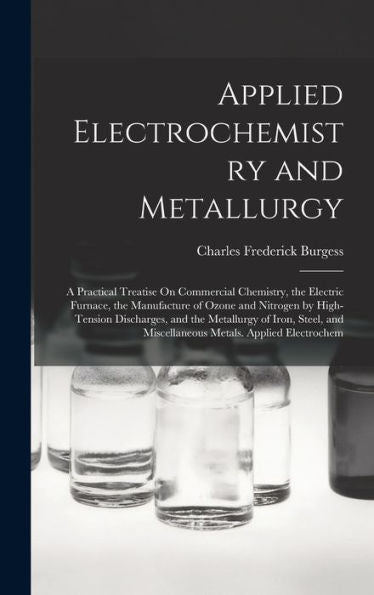 Applied Electrochemistry And Metallurgy: A Practical Treatise On Commercial Chemistry, The Electric Furnace, The Manufacture Of Ozone And Nitrogen By ... And Miscellaneous Metals. Applied Electrochem