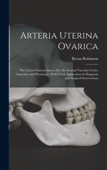 Arteria Uterina Ovarica: The Utero-Ovarian Artery, Or, The Genital Vascular Circle, Anatomy And Physiology, With Their Application In Diagnosis And Surgical Intervention