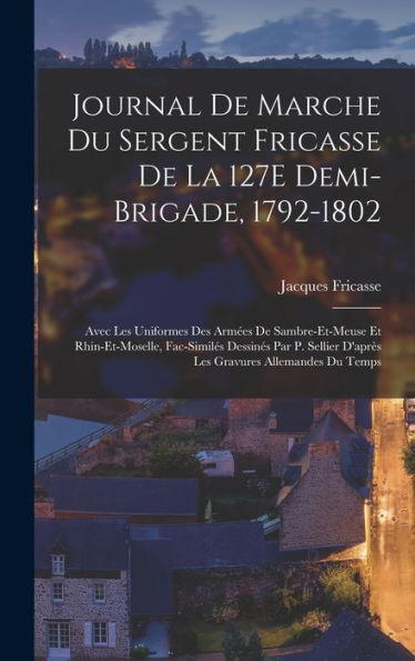 Journal De Marche Du Sergent Fricasse De La 127E Demi-Brigade, 1792-1802: Avec Les Uniformes Des Armées De Sambre-Et-Meuse Et Rhin-Et-Moselle, ... Gravures Allemandes Du Temps (French Edition)