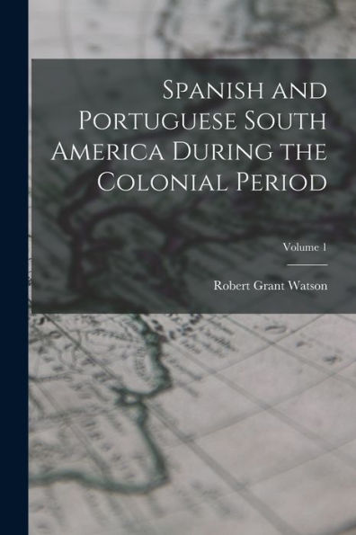 Spanish And Portuguese South America During The Colonial Period; Volume 1
