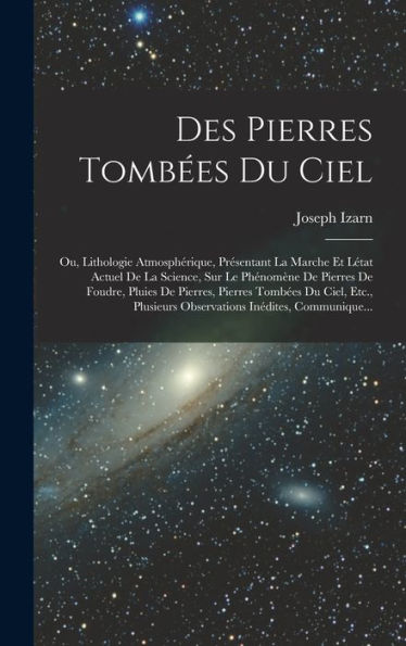 Des Pierres Tombées Du Ciel: Ou, Lithologie Atmosphérique, Présentant La Marche Et Létat Actuel De La Science, Sur Le Phénomène De Pierres De Foudre, ... Inédites, Communique... (French Edition) - 9781018031101