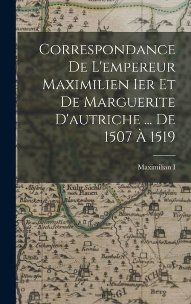Correspondance De L'Empereur Maximilien Ier Et De Marguerite D'Autriche ... De 1507 À 1519 (French Edition) - 9781018031460