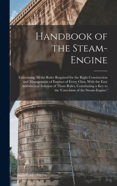 Handbook Of The Steam-Engine: Containing All The Rules Required For The Right Construction And Management Of Engines Of Every Class, With The Easy ... A Key To The 'Catechism Of The Steam-Engine.' - 9781018031545