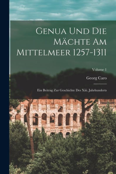 Genua Und Die Mächte Am Mittelmeer 1257-1311: Ein Beitrag Zur Geschichte Des Xiii. Jahrhunderts; Volume 1 (German Edition)