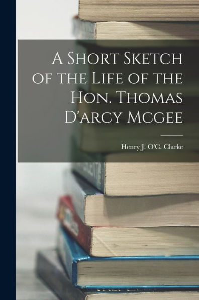 A Short Sketch Of The Life Of The Hon. Thomas D'Arcy Mcgee
