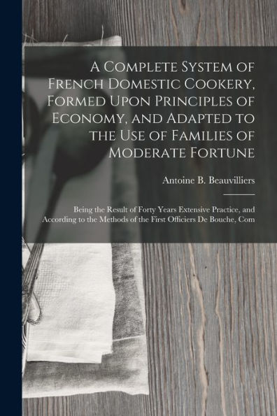 A Complete System Of French Domestic Cookery, Formed Upon Principles Of Economy, And Adapted To The Use Of Families Of Moderate Fortune: Being The ... Methods Of The First Officiers De Bouche, Com