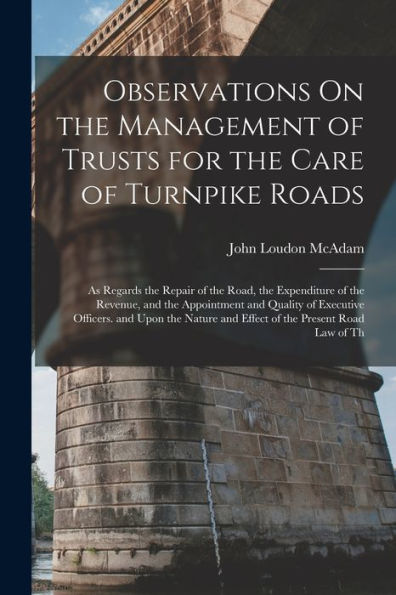 Observations On The Management Of Trusts For The Care Of Turnpike Roads: As Regards The Repair Of The Road, The Expenditure Of The Revenue, And The ... And Effect Of The Present Road Law Of Th