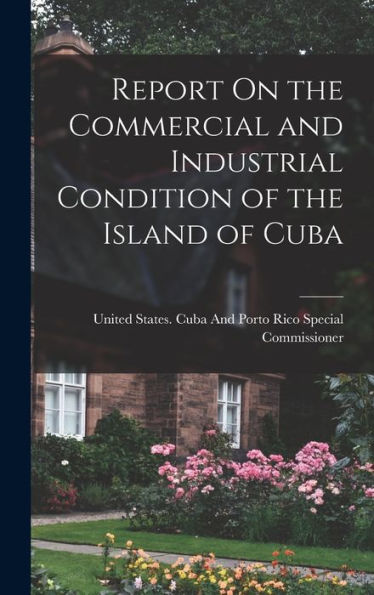 Report On The Commercial And Industrial Condition Of The Island Of Cuba - 9781018032795
