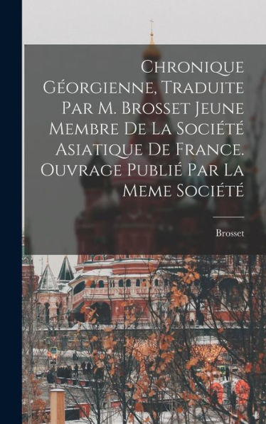 Chronique Géorgienne, Traduite Par M. Brosset Jeune Membre De La Société Asiatique De France. Ouvrage Publié Par La Meme Société (French Edition) - 9781018033129