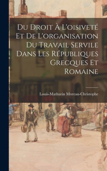 Du Droit À L'Oisiveté Et De L'Organisation Du Travail Servile Dans Les Républiques Grecques Et Romaine (French Edition) - 9781018033136