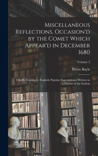 Miscellaneous Reflections, Occasion'D By The Comet Which Appear'D In December 1680: Chiefly Tending To Explode Popular Superstitions. Written To A Doctor Of The Sorbon; Volume 2 - 9781018033174