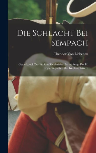 Die Schlacht Bei Sempach: Gedenkbuch Zur Fünften Säcularfeier. Im Auftrage Des H. Regierungrathes Des Kantons Luzern (German Edition) - 9781018033457