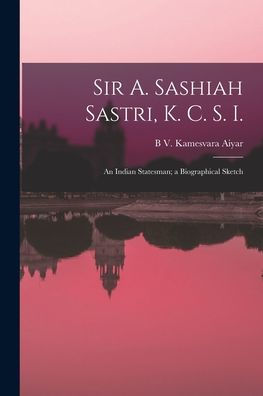 Sir A. Sashiah Sastri, K. C. S. I.: An Indian Statesman; A Biographical Sketch