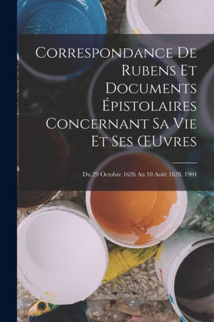 Correspondance De Rubens Et Documents Épistolaires Concernant Sa Vie Et Ses Oeuvres: Du 29 Octobre 1626 Au 10 Août 1628. 1904 (French Edition)