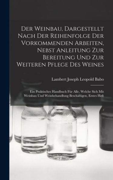 Der Weinbau, Dargestellt Nach Der Reihenfolge Der Vorkommenden Arbeiten, Nebst Anleitung Zur Bereitung Und Zur Weiteren Pflege Des Weines: Ein ... Beschäftigen, Erstes Heft (German Edition) - 9781018034065