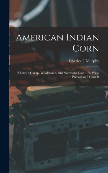 American Indian Corn: (Maize) A Cheap, Wholesome, And Nutritious Food. 150 Ways To Prepare And Cook It - 9781018034911
