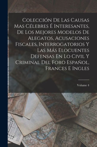 Colección De Las Causas Mas Célebres É Interesantes, De Los Mejores Modelos De Alegatos, Acusaciones Fiscales, Interrogatorios Y Las Más Elocuentes ... Frances E Ingles; Volume 4 (Spanish Edition)