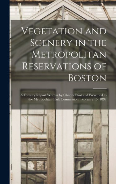 Vegetation And Scenery In The Metropolitan Reservations Of Boston: A Forestry Report Written By Charles Eliot And Presented To The Metropolitan Park Commission, February 15, 1897 - 9781018035147