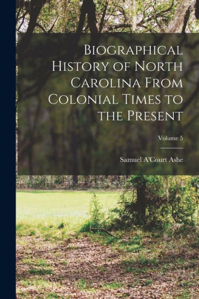 Biographical History Of North Carolina From Colonial Times To The Present; Volume 5