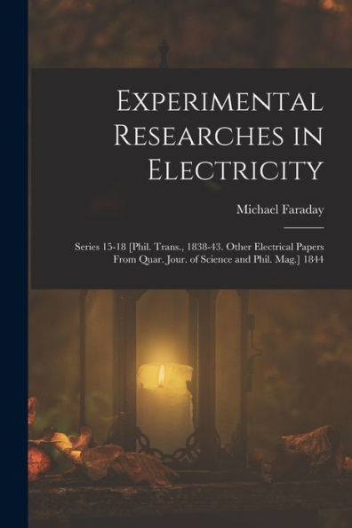 Experimental Researches In Electricity: Series 15-18 [Phil. Trans., 1838-43. Other Electrical Papers From Quar. Jour. Of Science And Phil. Mag.] 1844