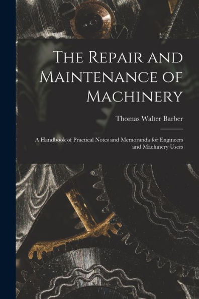 The Repair And Maintenance Of Machinery: A Handbook Of Practical Notes And Memoranda For Engineers And Machinery Users - 9781018036502