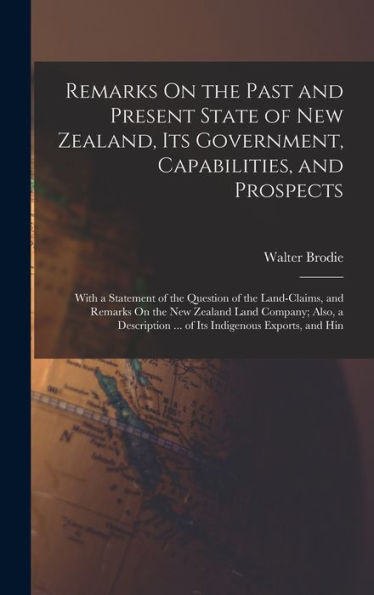 Remarks On The Past And Present State Of New Zealand, Its Government, Capabilities, And Prospects: With A Statement Of The Question Of The ... ... Of Its Indigenous Exports, And Hin - 9781018037042
