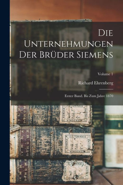 Die Unternehmungen Der Brüder Siemens: Erster Band. Bis Zum Jahre 1870; Volume 1 (German Edition)