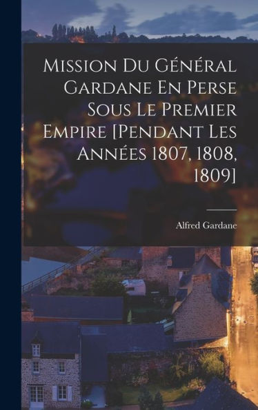 Mission Du Général Gardane En Perse Sous Le Premier Empire [Pendant Les Années 1807, 1808, 1809] (French Edition) - 9781018037646