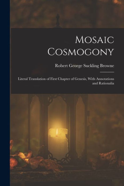 Mosaic Cosmogony: Literal Translation Of First Chapter Of Genesis, With Annotations And Rationalia - 9781018037882