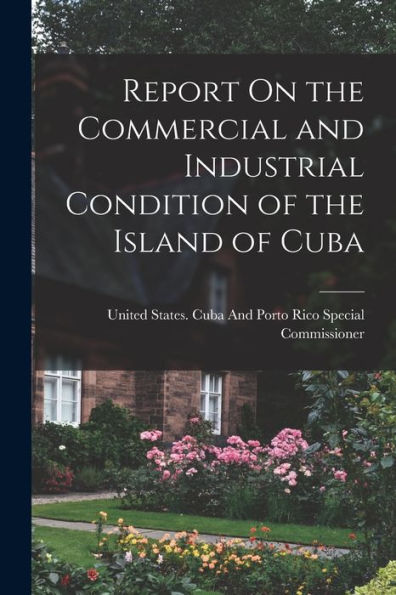 Report On The Commercial And Industrial Condition Of The Island Of Cuba - 9781018038230