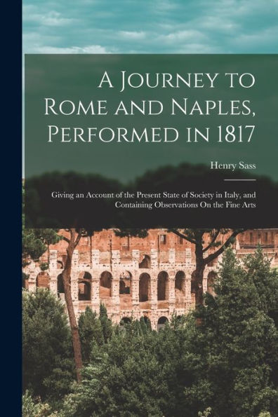 A Journey To Rome And Naples, Performed In 1817: Giving An Account Of The Present State Of Society In Italy, And Containing Observations On The Fine Arts - 9781018038285