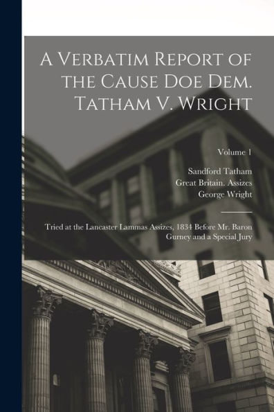 A Verbatim Report Of The Cause Doe Dem. Tatham V. Wright: Tried At The Lancaster Lammas Assizes, 1834 Before Mr. Baron Gurney And A Special Jury; Volume 1