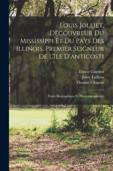 Louis Jolliet, Découvreur Du Mississippi Et Du Pays Des Illinois, Premier Seigneur De L'Île D'Anticosti: Étude Biographique Et Historiographique (French Edition) - 9781018038971