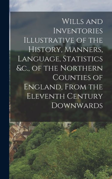 Wills And Inventories Illustrative Of The History, Manners, Language, Statistics &C., Of The Northern Counties Of England, From The Eleventh Century Downwards - 9781018039077