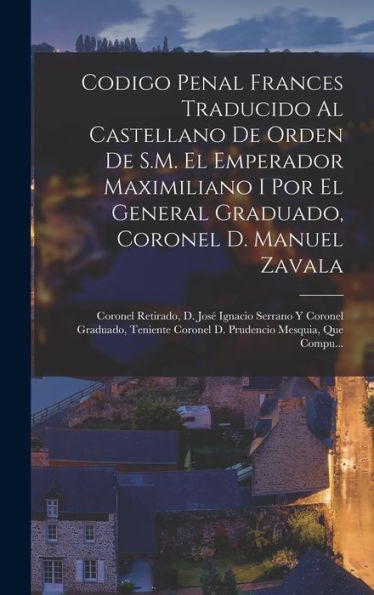 Codigo Penal Frances Traducido Al Castellano De Orden De S.M. El Emperador Maximiliano I Por El General Graduado, Coronel D. Manuel Zavala; Coronel ... Mesquia, Que Compu... (Spanish Edition) - 9781018039220