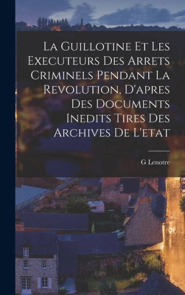 La Guillotine Et Les Executeurs Des Arrets Criminels Pendant La Revolution, D'Apres Des Documents Inedits Tires Des Archives De L'Etat (French Edition) - 9781018039480