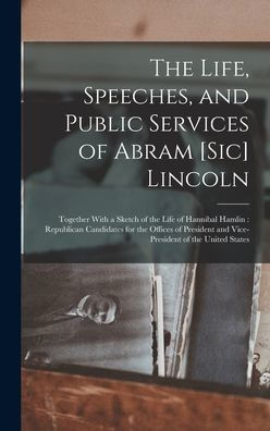 The Life, Speeches, And Public Services Of Abram [Sic] Lincoln: Together With A Sketch Of The Life Of Hannibal Hamlin: Republican Candidates For The ... And Vice-President Of The United States - 9781018040660