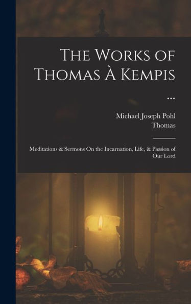 The Works Of Thomas À Kempis ...: Meditations & Sermons On The Incarnation, Life, & Passion Of Our Lord - 9781018040967